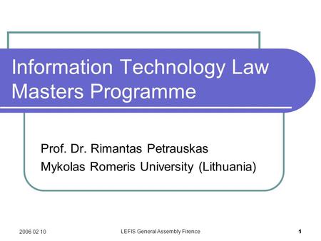 2006 02 10 LEFIS General Assembly Firence 1 Information Technology Law Masters Programme Prof. Dr. Rimantas Petrauskas Mykolas Romeris University (Lithuania)