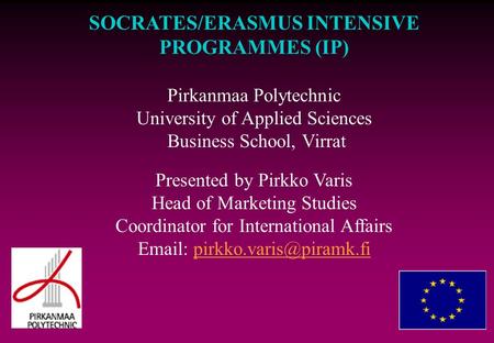 SOCRATES/ERASMUS INTENSIVE PROGRAMMES (IP) Pirkanmaa Polytechnic University of Applied Sciences Business School, Virrat Presented by Pirkko Varis Head.