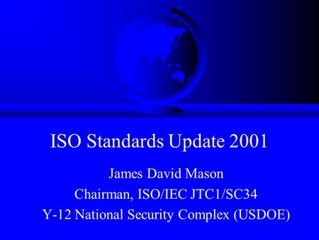 ISO Standards Update 2001 James David Mason Chairman, ISO/IEC JTC1/SC34 Y-12 National Security Complex (USDOE)