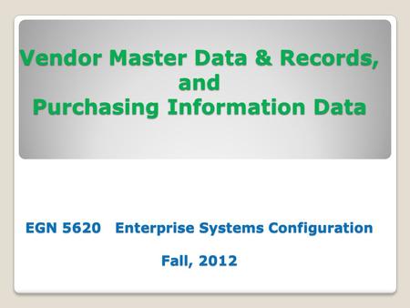 Vendor Master Data & Records, and Purchasing Information Data EGN 5620 Enterprise Systems Configuration Fall, 2012.