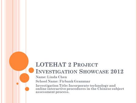 LOTEHAT 2 P ROJECT I NVESTIGATION S HOWCASE 2012 Name: Linda Chen School Name: Firbank Grammar Investigation Title: Incorporate technology and online interactive.