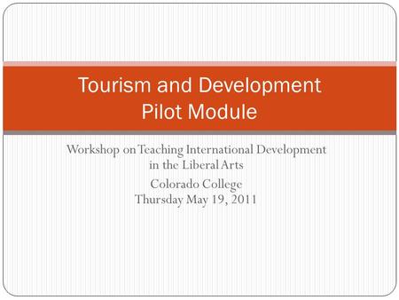 Workshop on Teaching International Development in the Liberal Arts Colorado College Thursday May 19, 2011 Tourism and Development Pilot Module.