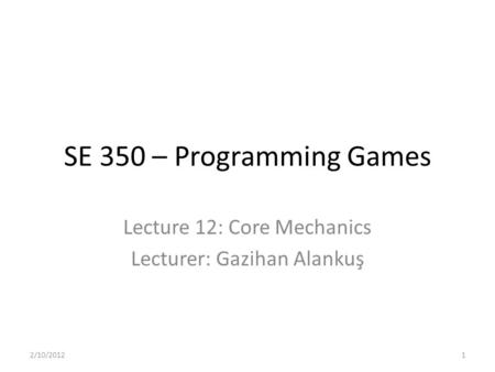 SE 350 – Programming Games Lecture 12: Core Mechanics Lecturer: Gazihan Alankuş 2/10/20121.