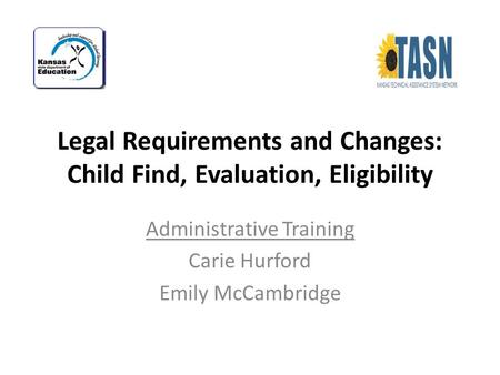 Legal Requirements and Changes: Child Find, Evaluation, Eligibility Administrative Training Carie Hurford Emily McCambridge.