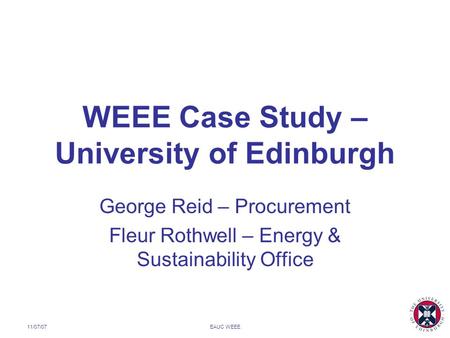 11/07/07EAUC WEEE WEEE Case Study – University of Edinburgh George Reid – Procurement Fleur Rothwell – Energy & Sustainability Office.