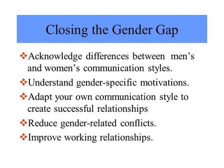 Closing the Gender Gap  Acknowledge differences between men’s and women’s communication styles.  Understand gender-specific motivations.  Adapt your.