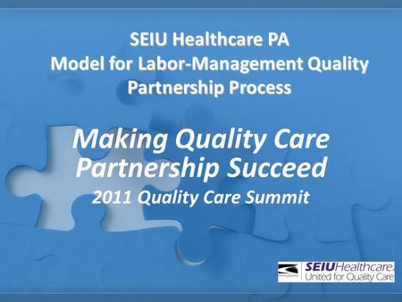 SEIU Healthcare PA Model for Labor-Management Quality Partnership Process Making Quality Care Partnership Succeed 2011 Quality Care Summit.