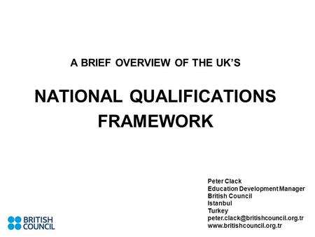 A BRIEF OVERVIEW OF THE UK’S NATIONAL QUALIFICATIONS FRAMEWORK Peter Clack Education Development Manager British Council Istanbul Turkey