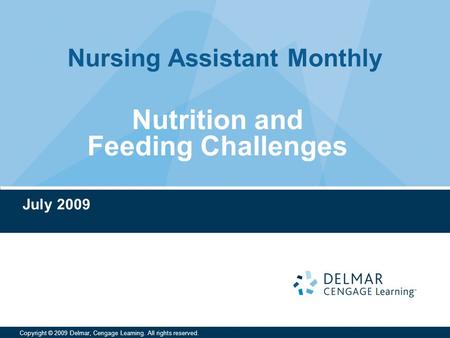 Nursing Assistant Monthly Copyright © 2009 Delmar, Cengage Learning. All rights reserved. Nutrition and Feeding Challenges July 2009.