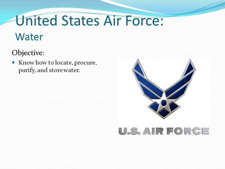 United States Air Force: Water Objective: Know how to locate, procure, purify, and store water.