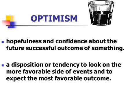 OPTIMISM hopefulness and confidence about the future successful outcome of something. a disposition or tendency to look on the more favorable side of events.