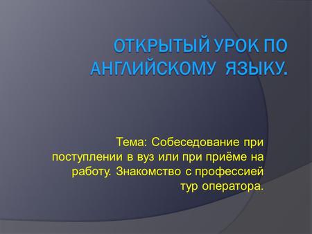 Тема: Собеседование при поступлении в вуз или при приёме на работу. Знакомство с профессией тур оператора.