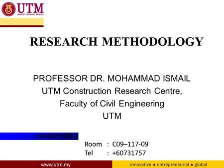 RESEARCH METHODOLOGY PROFESSOR DR. MOHAMMAD ISMAIL UTM Construction Research Centre, Faculty of Civil Engineering UTM CONTACT INFO... Room: C09–117-09.