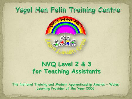 The National Training and Modern Apprenticeship Awards – Wales Learning Provider of the Year 2006 NVQ Level 2 & 3 for Teaching Assistants.