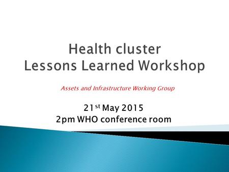 21 st May 2015 2pm WHO conference room Assets and Infrastructure Working Group.