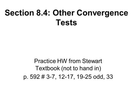 Section 8.4: Other Convergence Tests Practice HW from Stewart Textbook (not to hand in) p. 592 # 3-7, 12-17, 19-25 odd, 33.