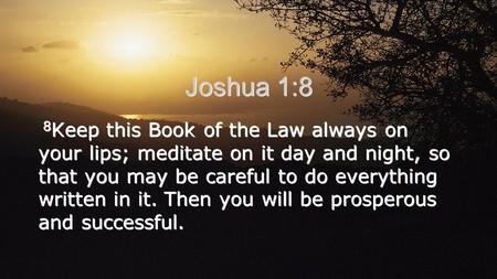 Joshua 1:8 8 Keep this Book of the Law always on your lips; meditate on it day and night, so that you may be careful to do everything written in it. Then.