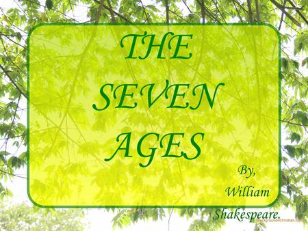 THE SEVEN AGES By, William Shakespeare.. All the world’s a stage And all the men and women merely players: They have their exits and their entrances;