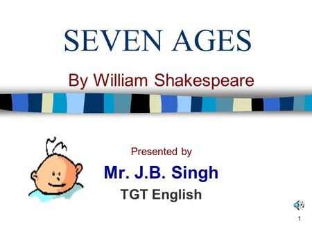 SEVEN AGES By William Shakespeare Presented by Mr. J.B. Singh TGT English 1.