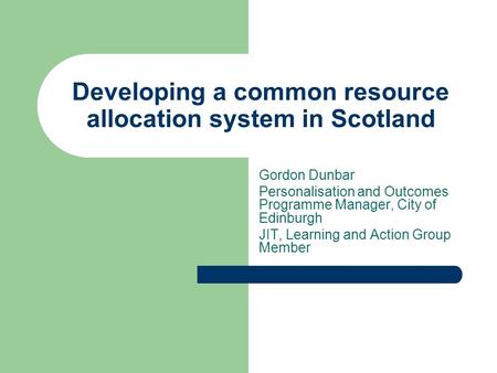 Developing a common resource allocation system in Scotland Gordon Dunbar Personalisation and Outcomes Programme Manager, City of Edinburgh JIT, Learning.