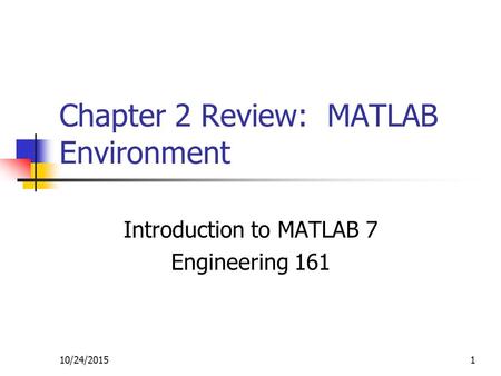 10/24/20151 Chapter 2 Review: MATLAB Environment Introduction to MATLAB 7 Engineering 161.