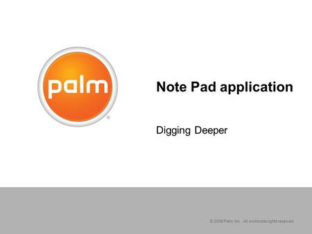 © 2006 Palm, Inc. All worldwide rights reserved. Note Pad application Digging Deeper.