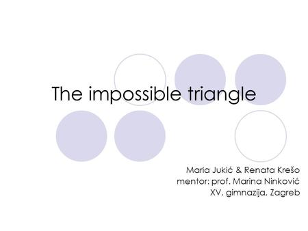 The impossible triangle Maria Jukić & Renata Krešo mentor: prof. Marina Ninković XV. gimnazija, Zagreb.