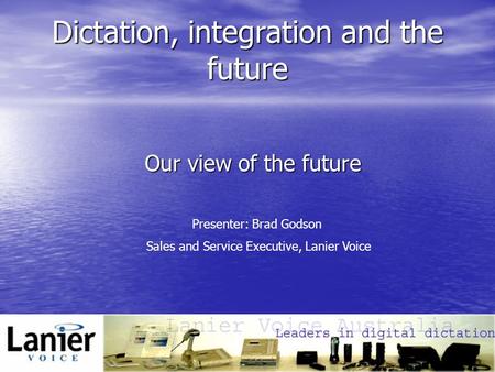 Dictation, integration and the future Our view of the future Presenter: Brad Godson Sales and Service Executive, Lanier Voice.