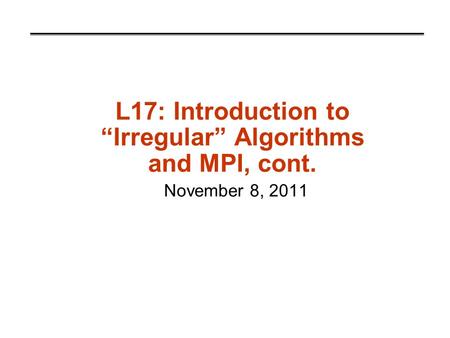 L17: Introduction to “Irregular” Algorithms and MPI, cont. November 8, 2011.