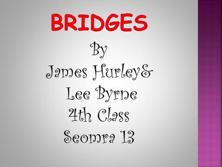 By James Hurley& Lee Byrne 4th Class Seomra 13. Bridges are built over roads, railway lines, vallies,bays, ravines and rivers We use bridges to connect.