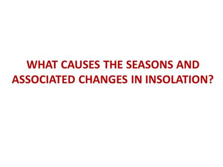 WHAT CAUSES THE SEASONS AND ASSOCIATED CHANGES IN INSOLATION?