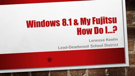 Windows 8.1 & My Fujitsu How Do I…? Lenessa Keehn Lead-Deadwood School District.