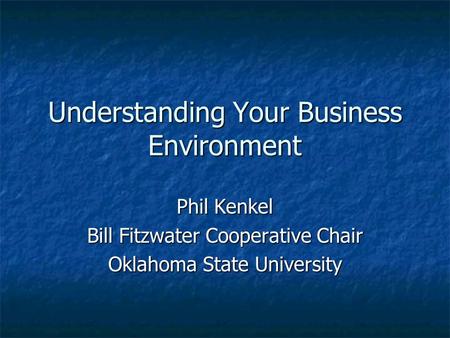 Understanding Your Business Environment Phil Kenkel Bill Fitzwater Cooperative Chair Oklahoma State University.