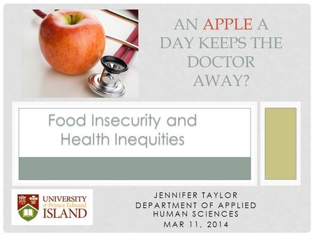 JENNIFER TAYLOR DEPARTMENT OF APPLIED HUMAN SCIENCES MAR 11, 2014 AN APPLE A DAY KEEPS THE DOCTOR AWAY? Food Insecurity and Health Inequities.