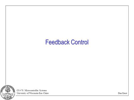 CS 478: Microcontroller Systems University of Wisconsin-Eau Claire Dan Ernst Feedback Control.