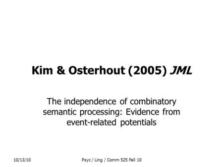 10/13/10Psyc / Ling / Comm 525 Fall 10 Kim & Osterhout (2005) JML The independence of combinatory semantic processing: Evidence from event-related potentials.