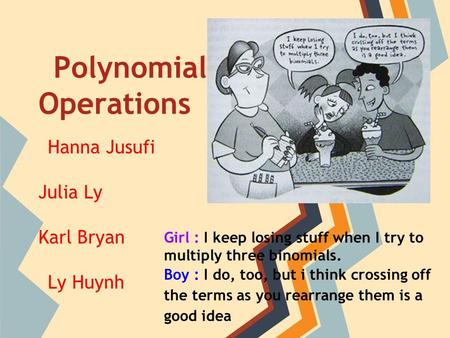 Polynomial Operations Hanna Jusufi Julia Ly Karl Bryan Ly Huynh Girl : I keep losing stuff when I try to multiply three binomials. Boy : I do, too, but.