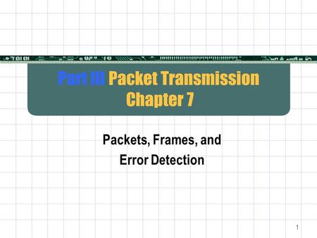 1 Part III Packet Transmission Chapter 7 Packets, Frames, and Error Detection.