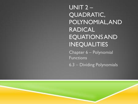 UNIT 2 – QUADRATIC, POLYNOMIAL, AND RADICAL EQUATIONS AND INEQUALITIES Chapter 6 – Polynomial Functions 6.3 – Dividing Polynomials.