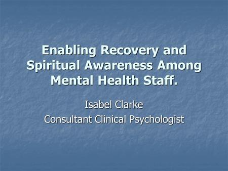 Enabling Recovery and Spiritual Awareness Among Mental Health Staff. Isabel Clarke Consultant Clinical Psychologist.