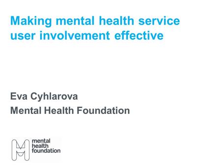 Making mental health service user involvement effective Eva Cyhlarova Mental Health Foundation.