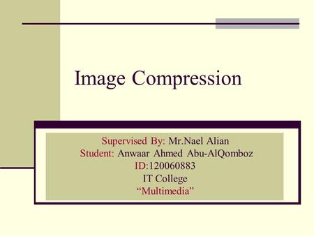 Image Compression Supervised By: Mr.Nael Alian Student: Anwaar Ahmed Abu-AlQomboz ID:120060883 IT College “Multimedia”