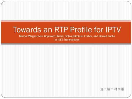 資工碩二 林季謙 Towards an RTP Profile for IPTV Marcel Wagner,Ivan Kopilovic,Stefan Dohla,Nikolaus Farber, and Harald Fuchs in IEEE Transcations.