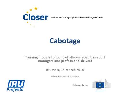 Cabotage Training module for control officers, road transport managers and professional drivers Brussels, 13 March 2014 Helene Barkovic, IRU projects Combined.