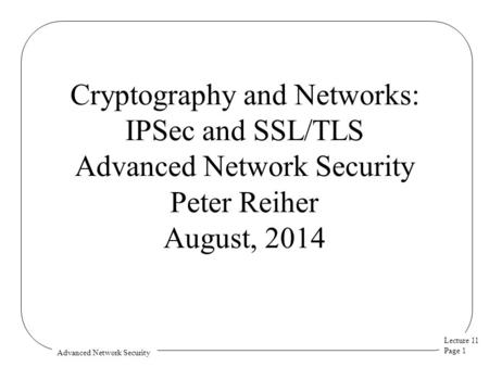 Lecture 11 Page 1 Advanced Network Security Cryptography and Networks: IPSec and SSL/TLS Advanced Network Security Peter Reiher August, 2014.