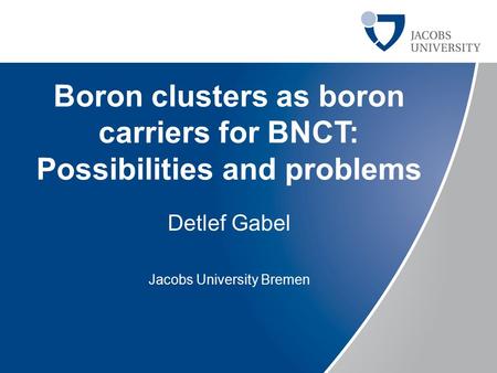 Welcome to Jacobs University Bremen Presenter Name | Meeting | Date Boron clusters as boron carriers for BNCT: Possibilities and problems Detlef Gabel.