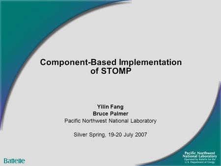 Component-Based Implementation of STOMP Yilin Fang Bruce Palmer Pacific Northwest National Laboratory Silver Spring, 19-20 July 2007.