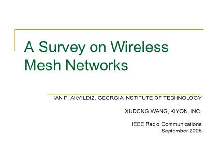 A Survey on Wireless Mesh Networks IAN F. AKYILDIZ, GEORGIA INSTITUTE OF TECHNOLOGY XUDONG WANG, KIYON, INC. IEEE Radio Communications September 2005.