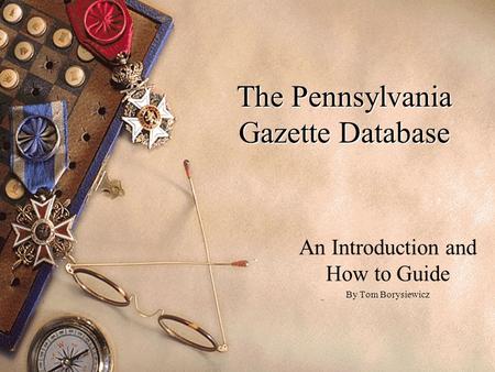 The Pennsylvania Gazette Database An Introduction and How to Guide By Tom Borysiewicz.