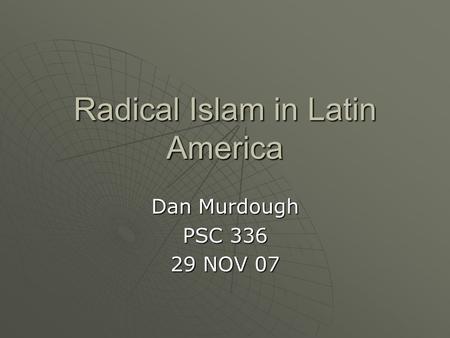 Radical Islam in Latin America Dan Murdough PSC 336 29 NOV 07.